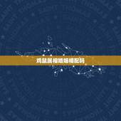 鸡鼠属相婚姻相配吗，属鸡和属鼠的婚姻配吗