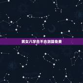 男女八字合不合测算免费，怎么算俩人八字合不合？