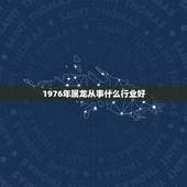 1976年属龙从事什么行业好，找工作从事哪个行业
