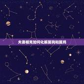 夫妻相克如何化解属狗和属鸡，属鸡和属狗怎么化解
