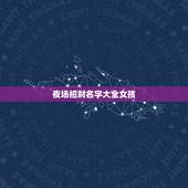 夜场招财名字大全女孩，夜场女孩带什么招财？