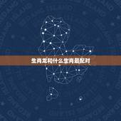 生肖龙和什么生肖最配对，龙跟什么生肖配对不好