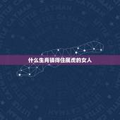 什么生肖镇得住属虎的女人，属虎的女人配什么属相最