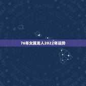 76年女属龙人2022年运势，76年龙女2022年的运程
