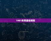 1981年男最佳婚配，1981年属鸡男和什么属相女结婚合适？