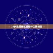 25岁是属什么的和什么属相配，25岁属什么生肖？