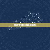 属虎女和什么属相最配，属虎的女性应该和那个属相最配