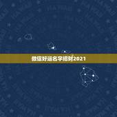 微信好运名字招财2021，2021年能带来好运的微信名字有哪些？