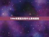 1996年属鼠女和什么属相最配 1996女鼠一生婚姻状况