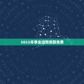 2022年事业运势测算免费，八字测2022年运势免费