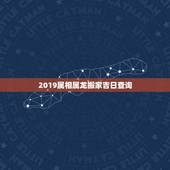 2019属相属龙搬家吉日查询，属龙搬家12月份吉日