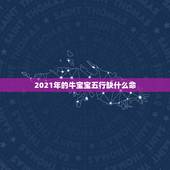 2021年的牛宝宝五行缺什么命，2021年出生的宝宝五行缺什么，起什么