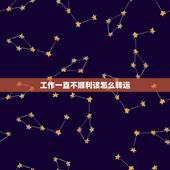 工作一直不顺利该怎么转运，本人这两年工作上相当不顺，就不说如何不顺了。