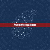 生肖狗生什么属相的好，属狗配什么属相最好