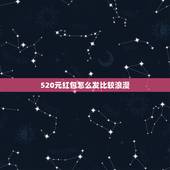 520元红包怎么发比较浪漫，520元的红包怎么发