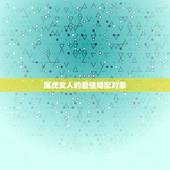 属虎女人的最佳婚配对象，属虎的女人和什么属相最配