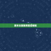 属羊女属猴男能否婚配，属猴男与属羊女婚姻好吗？
