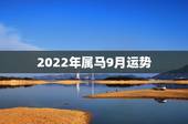 2022年属马9月运势，2022年12生肖运势解析