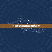二月蛇和腊月猴属相合不合，蛇和猴的属相合不合日用，属龙和属羊相配吗