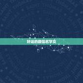 好运的微信名字女，一生好运幸福发财女微信网名