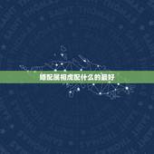 婚配属相虎配什么的最好，女属虎婚配什么属相最好