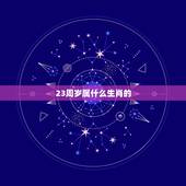 23周岁属什么生肖的，今年年龄是23那生肖是什么？