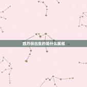 四月份出生的是什么属相，十二生肖四月份的是哪个生肖