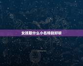 女孩取什么小名特别好听，给小女孩起什么名字比较好听？