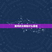 属鸡的女婚配什么属相，属鸡的女生和什么属相最配
