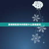 属相婚配属羊的陪配什么属相最好，属羊的和什么属相最配