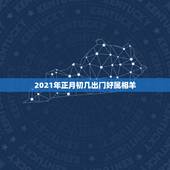 2021年正月初几出门好属相羊，2021年属羊的多大岁数