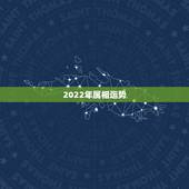 2022年属相运势，2022年运势更好的生肖要翻身