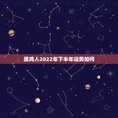 属鸡人2022年下半年运势如何，属鸡人2022年运势