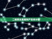 二婚男女离婚财产怎样分割，二婚离婚时的财产分配