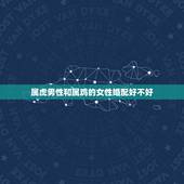 属虎男性和属鸡的女性婚配好不好，属虎男和属鸡女结婚好不好？