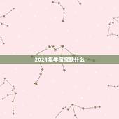 2021年牛宝宝缺什么，2021年出生的宝宝五行缺什么，起什么名字