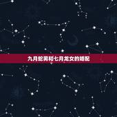 九月蛇男和七月龙女的婚配，属蛇和属龙相配吗？