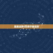 星座运势5月狮子座运势，狮子座的星座运势、