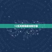 12生肖婚姻最佳配对表，十二生肖婚姻配对大全？