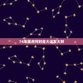 74年属虎何时走大运发大财，1974属虎一生三大劫难