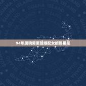 94年属狗男更佳婚配女的属相是，九四年属狗女更佳婚配