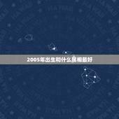 2005年出生和什么属相最好，2005年元月份生人应该什么属相