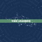 牛宝宝12月出生最好命，生肖牛几月份出生的人最好命