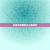 女属羊的婚配什么属相好，属羊和什么属相最配，属羊的属相婚配表大全，准