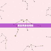 属鼠男最佳婚配，96年属鼠的和什么属相最配？