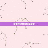 命中注定命太好星座女，命中注定，双鱼座最该爱上和最不该爱上的都有哪些星