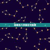 结婚合八字算日子免费，哪天适合结婚？生辰八字算结婚吉日