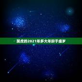 属虎的2021年多大年龄于虚岁，2021属虎的今年多大了