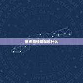 属虎最佳婚配属什么，属虎的和什么属相最配 属相婚配