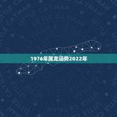 1976年属龙运势2022年，1976年属龙人2022年运程